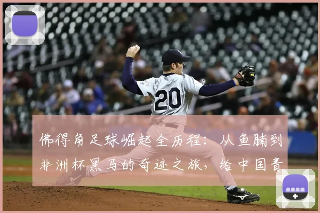佛得角足球崛起全历程：从鱼腩到非洲杯黑马的奇迹之旅，给中国青训的2026启示录