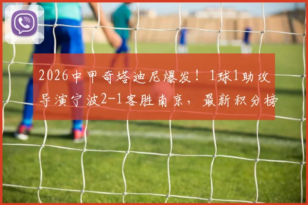 2026中甲奇塔迪尼爆发！1球1助攻导演宁波2-1客胜南京，最新积分榜有变
