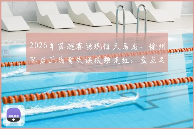 2026年苏超赛场现惊天乌龙,徐州队后卫离奇失误视频走红,盘点足坛那些令人捧腹的乌龙球名场面