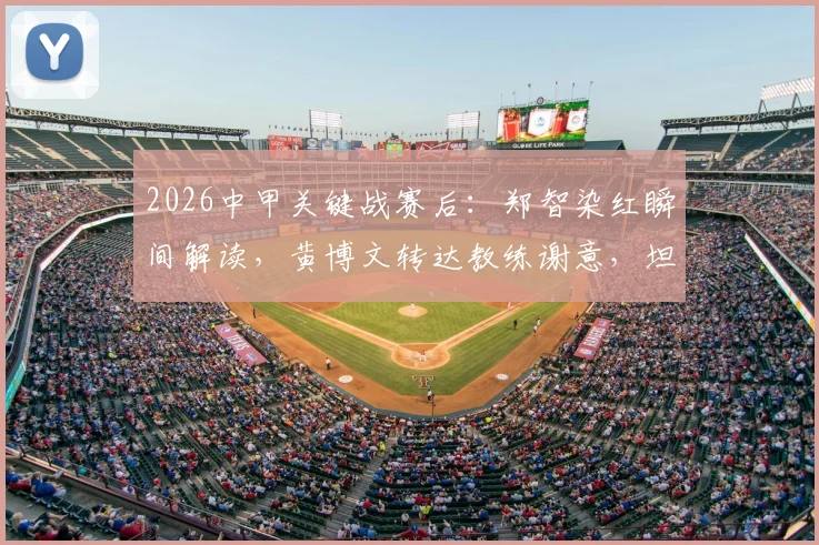 2026中甲关键战赛后:郑智染红瞬间解读,黄博文转达教练谢意,坦言比赛过程值得肯定