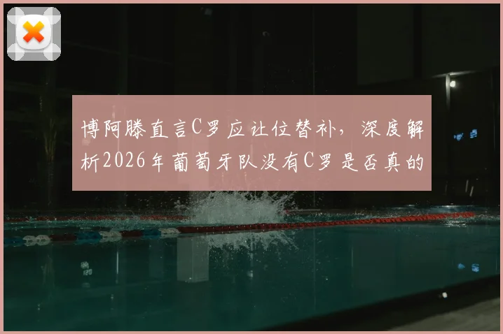 博阿滕直言C罗应让位替补,深度解析2026年葡萄牙队没有C罗是否真的更强