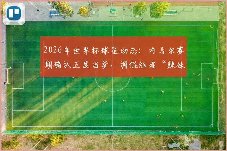 2026年世界杯球星动态：内马尔赛期确认五度当爹，调侃组建“辣妹组合”引热议，子女情况梳理