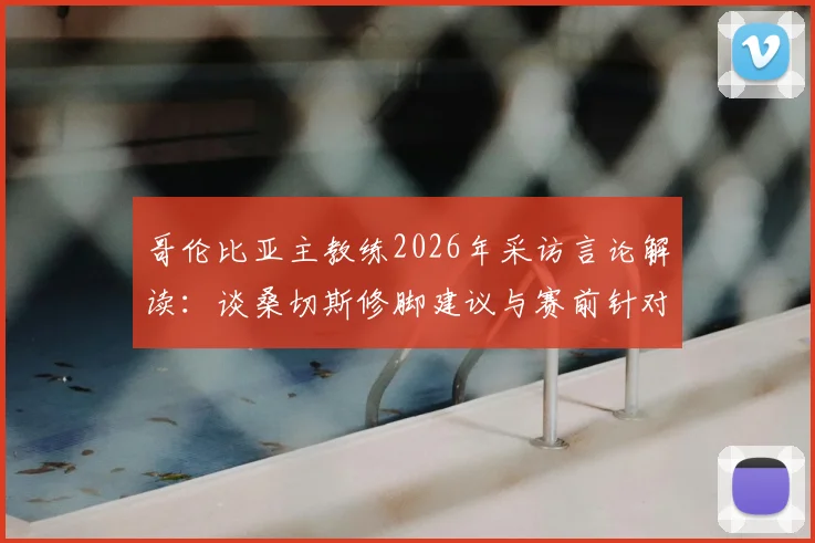 哥伦比亚主教练2026年采访言论解读：谈桑切斯修脚建议与赛前针对C罗的防守战术布置