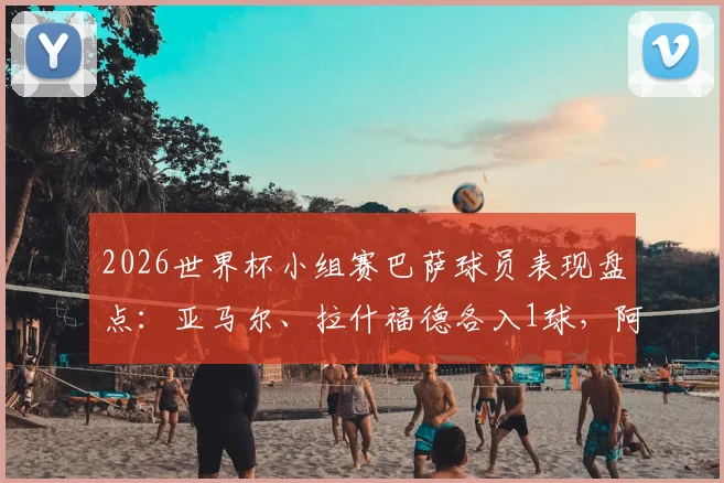 2026世界杯小组赛巴萨球员表现盘点:亚马尔、拉什福德各入1球,阿劳霍遗憾出局原因解析