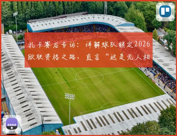扎卡赛后专访：详解球队锁定2026欧联资格之路，直言“这是无人相信的成就”背后故事