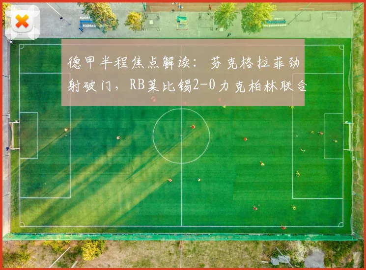 德甲半程焦点解读:芬克格拉菲劲射破门,RB莱比锡2-0力克柏林联合,2026赛季红牛强势崛起