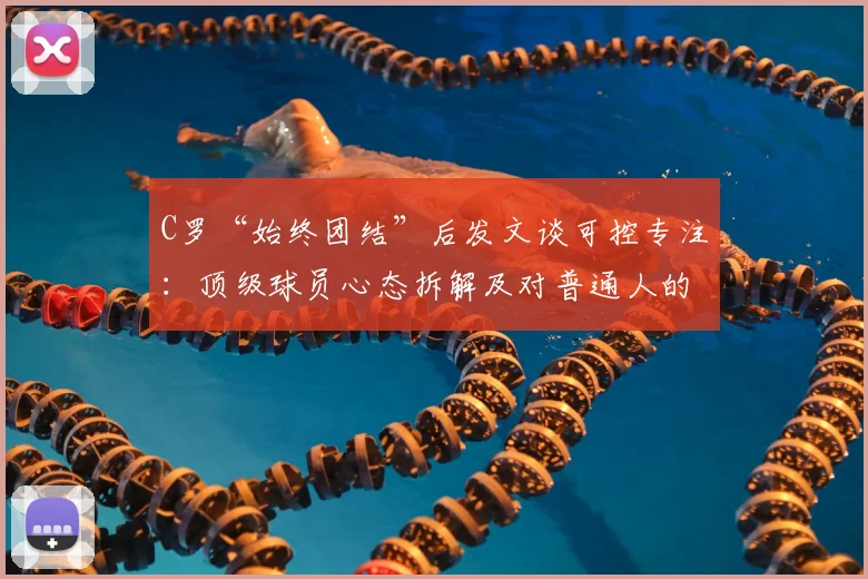 C罗“始终团结”后发文谈可控专注：顶级球员心态拆解及对普通人的启示