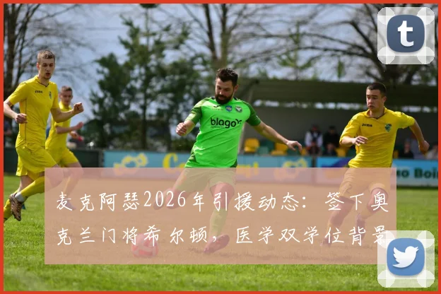 麦克阿瑟2026年引援动态：签下奥克兰门将希尔顿，医学双学位背景成焦点，球队门将位置新选择
