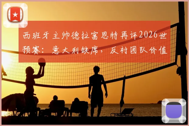 西班牙主帅德拉富恩特再评2026世预赛:意大利缺席,反衬团队价值与未来变革