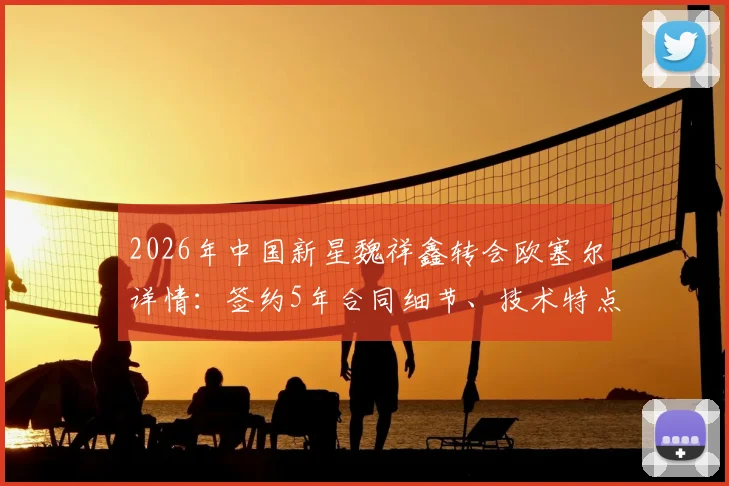 2026年中国新星魏祥鑫转会欧塞尔详情：签约5年合同细节、技术特点及法甲前景深度分析