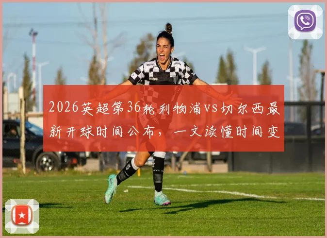 2026英超第36轮利物浦vs切尔西最新开球时间公布,一文读懂时间变动原因与观赛影响