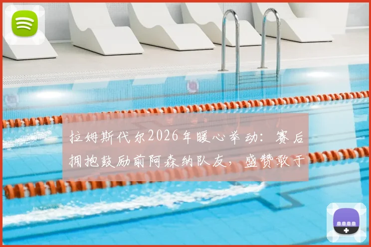 拉姆斯代尔2026年暖心举动：赛后拥抱鼓励前阿森纳队友，盛赞敢于主罚点球的勇气