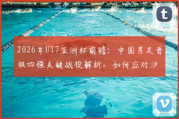 2026年U17亚洲杯前瞻：中国男足晋级四强关键战役解析，如何应对沙特队的强势进攻？