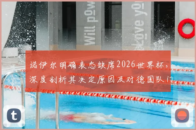 诺伊尔明确表态缺席2026世界杯，深度剖析其决定原因及对德国队门将位置的连锁影响