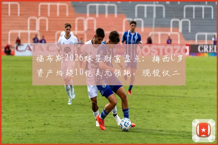 福布斯2026球星财富盘点:梅西C罗资产均超10亿美元领跑,现役仅二人达成