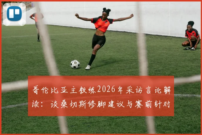 哥伦比亚主教练2026年采访言论解读:谈桑切斯修脚建议与赛前针对C罗的防守战术布置
