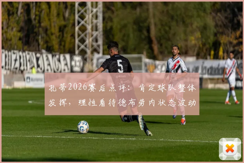 孔蒂2026赛后点评:肯定球队整体发挥,理性看待德布劳内状态波动