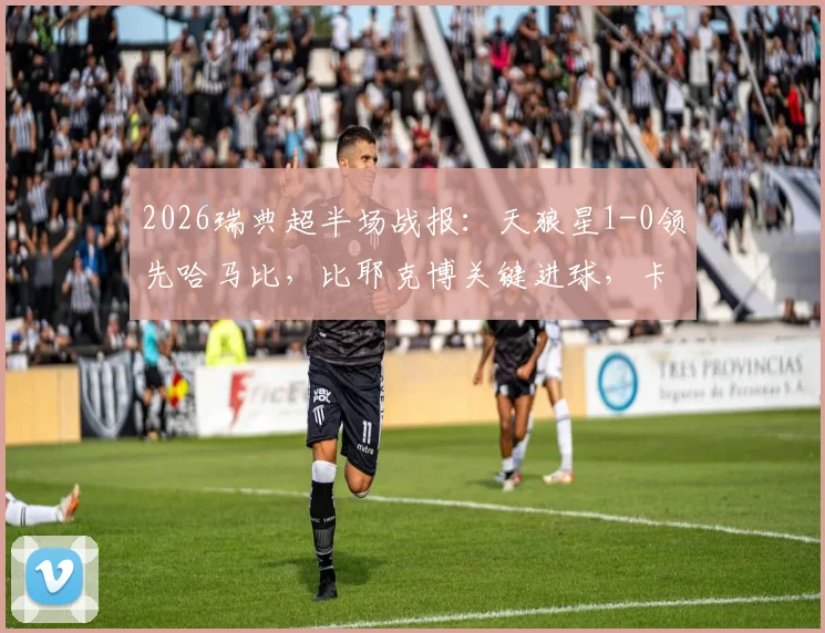 2026瑞典超半场战报:天狼星1-0领先哈马比,比耶克博关键进球,卡博雷失良机成转折