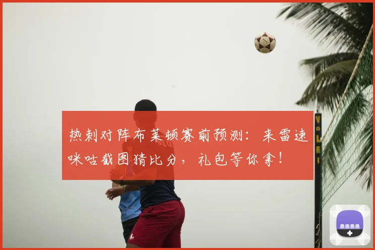 热刺对阵布莱顿赛前预测:来雷速咪咕截图猜比分,礼包等你拿!