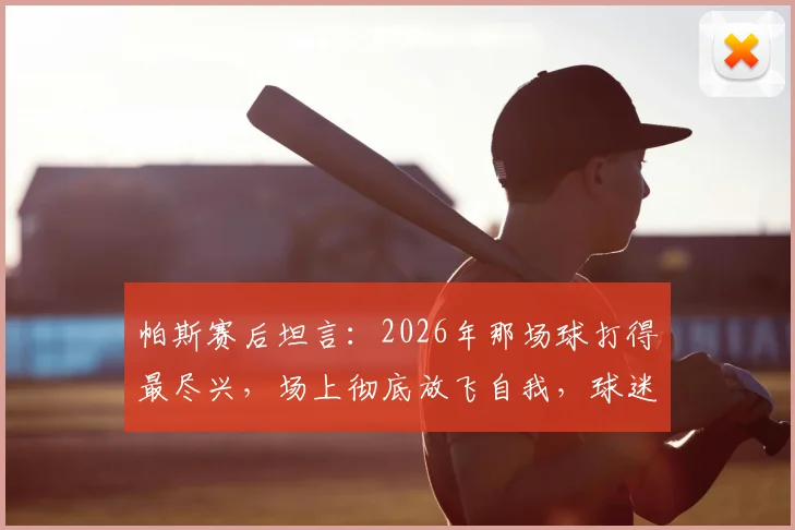 帕斯赛后坦言:2026年那场球打得最尽兴,场上彻底放飞自我,球迷直言看过瘾