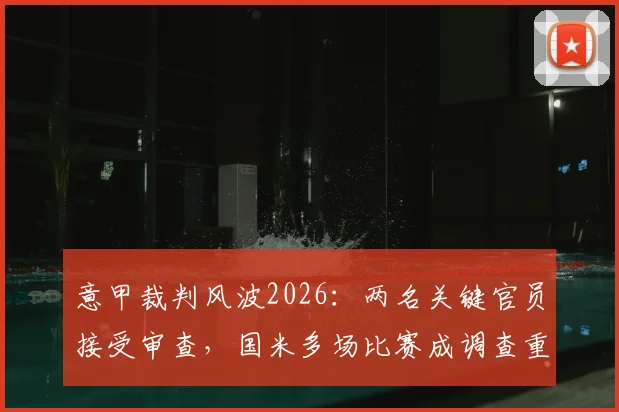 意甲裁判风波2026：两名关键官员接受审查，国米多场比赛成调查重点，附争议判罚全解析