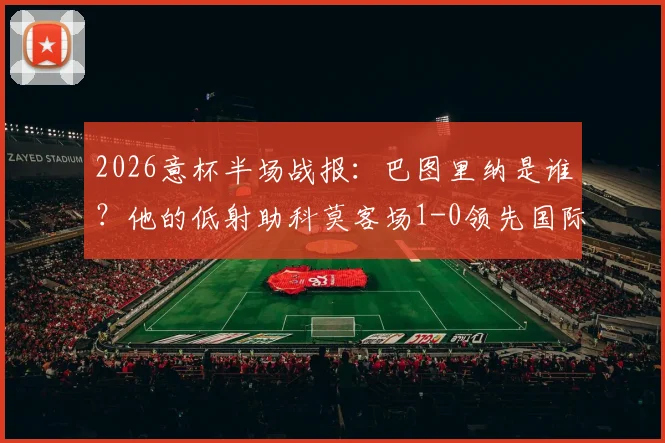 2026意杯半场战报：巴图里纳是谁？他的低射助科莫客场1-0领先国际米兰，蓝黑军半场被动原因分析