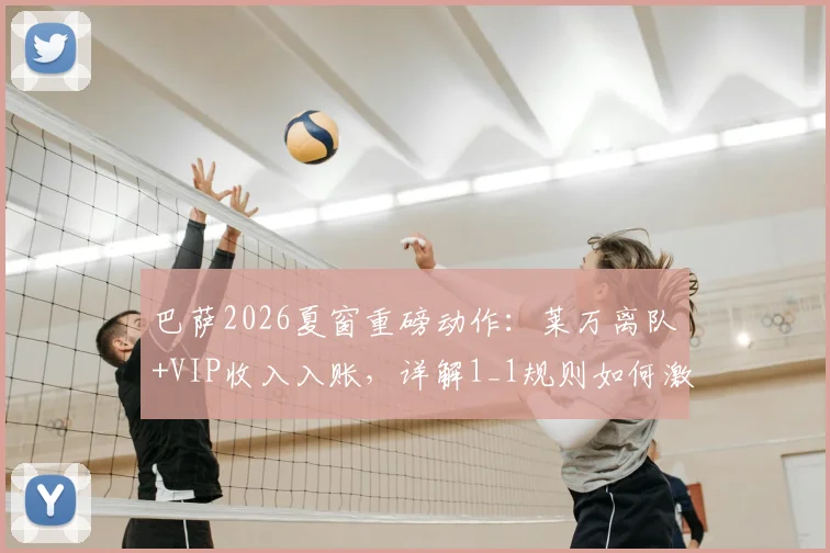 巴萨2026夏窗重磅动作：莱万离队+VIP收入入账，详解1_1规则如何激活新援注册