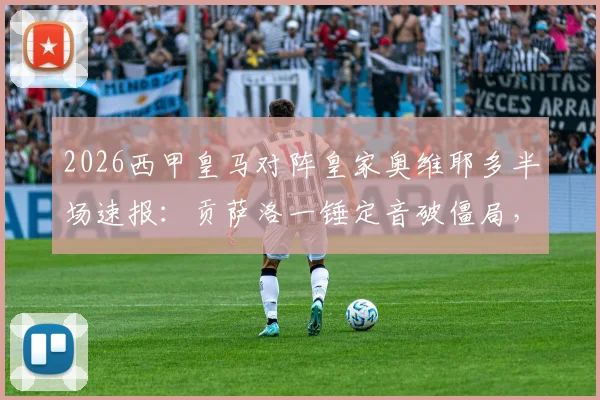 2026西甲皇马对阵皇家奥维耶多半场速报：贡萨洛一锤定音破僵局，迪亚斯错失良机险中求，半场比分1-0全解析