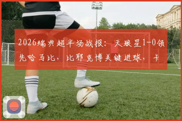 2026瑞典超半场战报：天狼星1-0领先哈马比，比耶克博关键进球，卡博雷失良机成转折