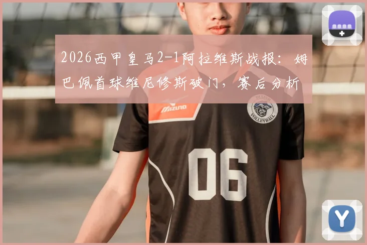 2026西甲皇马2-1阿拉维斯战报:姆巴佩首球维尼修斯破门,赛后分析及全场录像回放入口