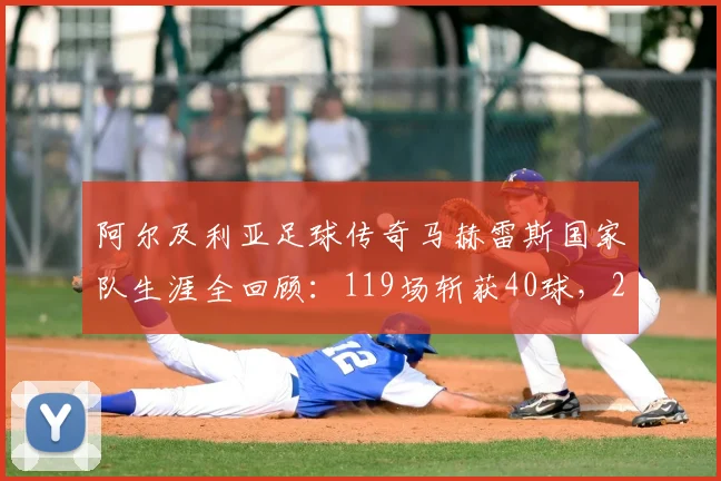阿尔及利亚足球传奇马赫雷斯国家队生涯全回顾：119场斩获40球，2026非洲杯夺冠核心