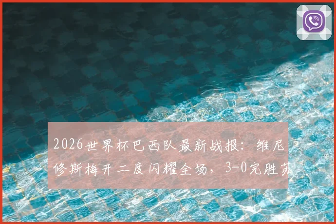 2026世界杯巴西队最新战报:维尼修斯梅开二度闪耀全场,3-0完胜苏格兰锁定小组头名,出线形势与技术分析全解读