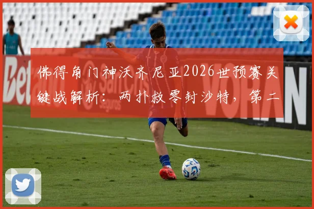 佛得角门神沃齐尼亚2026世预赛关键战解析:两扑救零封沙特,第二场零封助队晋级之路