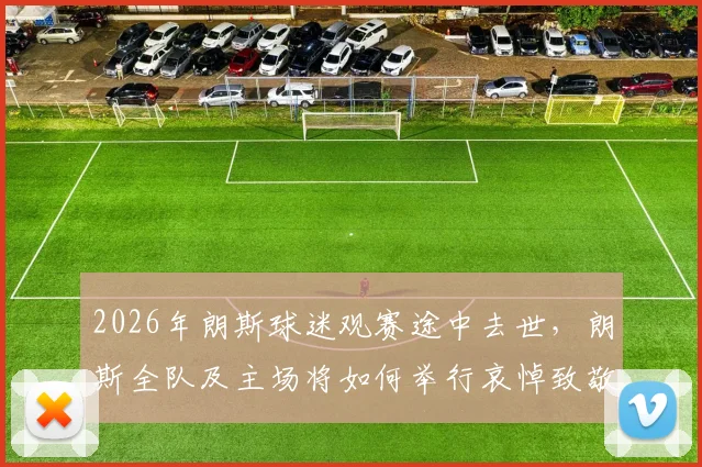 2026年朗斯球迷观赛途中去世，朗斯全队及主场将如何举行哀悼致敬仪式？详细赛程安排公布