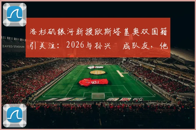 洛杉矶银河新援欧斯塔基奥双国籍引关注:2026与孙兴慜成队友,他真能一战成名?