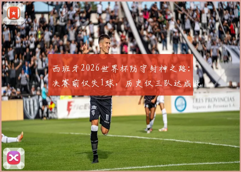 西班牙2026世界杯防守封神之路:决赛前仅失1球,历史仅三队达成此成就,深度盘点防守最强球队