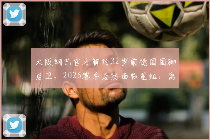 大阪钢巴官方解约32岁前德国国脚后卫，2026赛季后防面临重组，离队原因与未来去向分析
