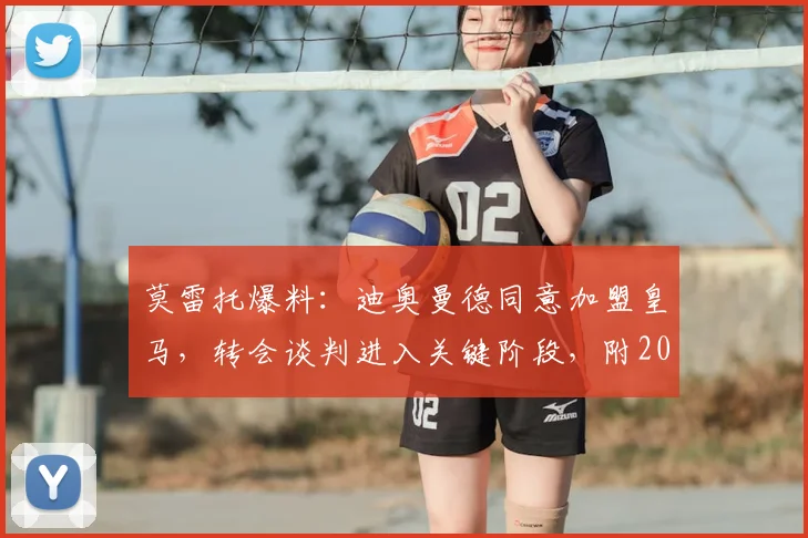 莫雷托爆料:迪奥曼德同意加盟皇马,转会谈判进入关键阶段,附2026年引援计划解读