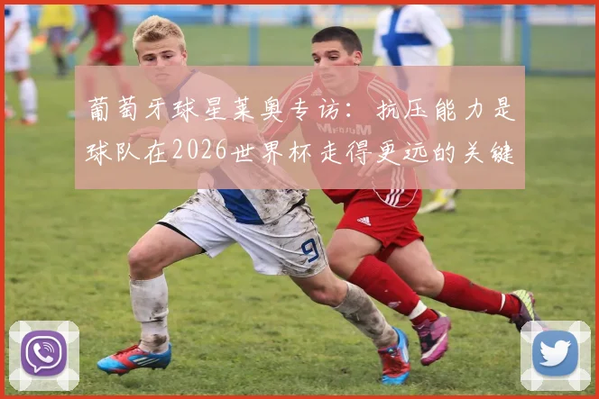 葡萄牙球星莱奥专访：抗压能力是球队在2026世界杯走得更远的关键，解析葡萄牙队前景