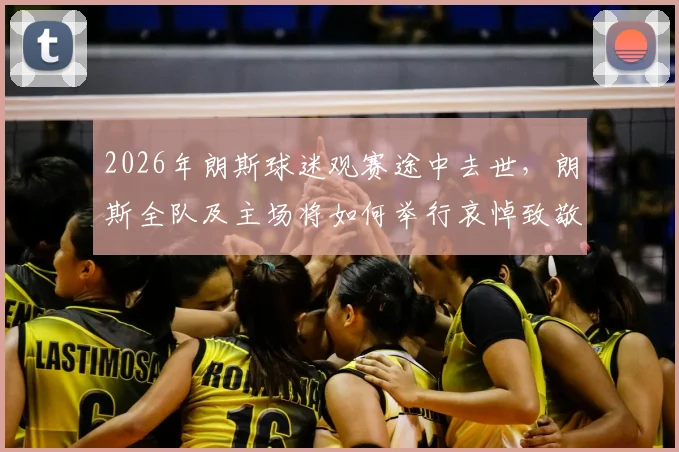 2026年朗斯球迷观赛途中去世，朗斯全队及主场将如何举行哀悼致敬仪式？详细赛程安排公布