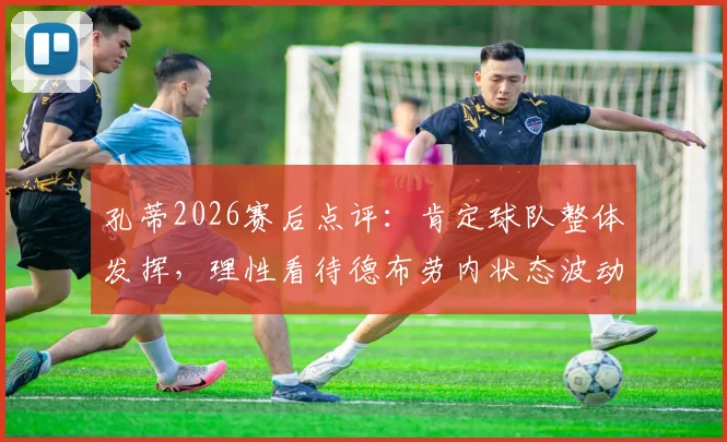 孔蒂2026赛后点评：肯定球队整体发挥，理性看待德布劳内状态波动