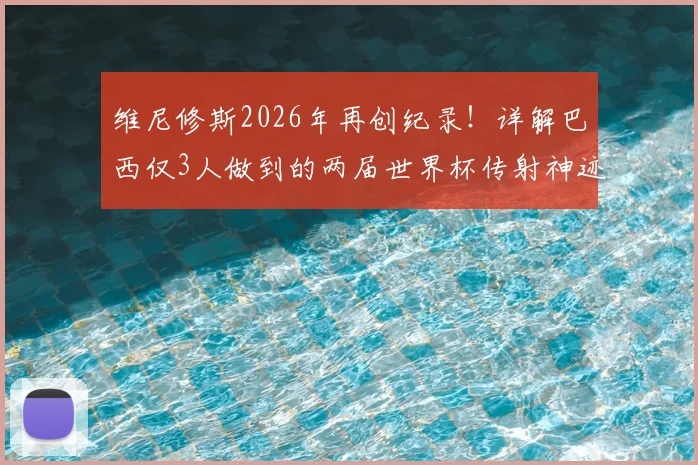 维尼修斯2026年再创纪录!详解巴西仅3人做到的两届世界杯传射神迹,前两位传奇是谁?