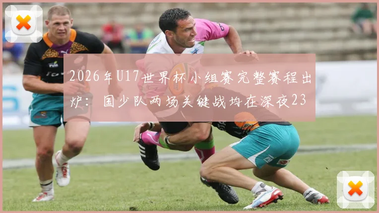 2026年U17世界杯小组赛完整赛程出炉:国少队两场关键战均在深夜23点与0点开球,中国球迷熬夜观赛指南