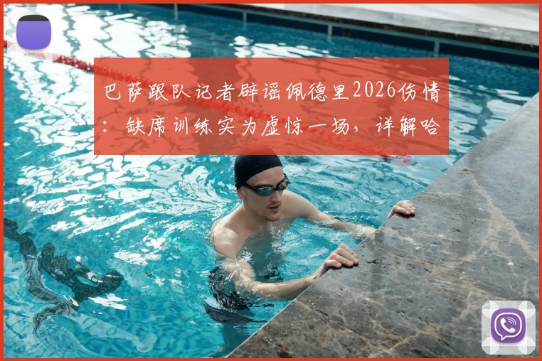 巴萨跟队记者辟谣佩德里2026伤情：缺席训练实为虚惊一场，详解哈维保护核心策略