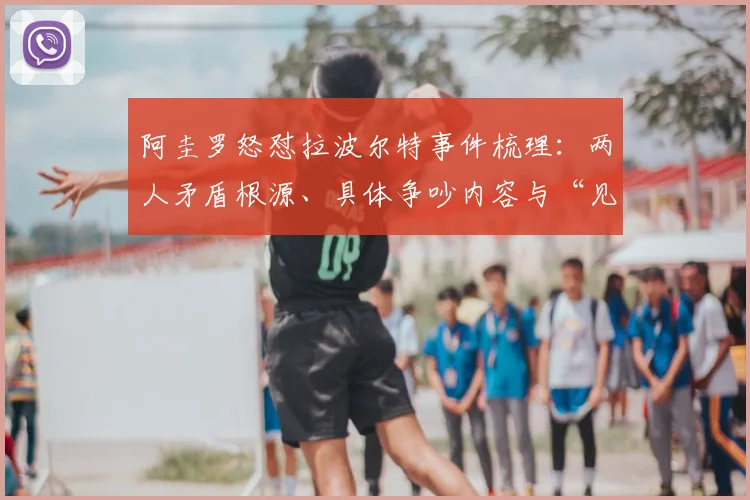 阿圭罗怒怼拉波尔特事件梳理:两人矛盾根源、具体争吵内容与“见面就怂”梗的来龙去脉