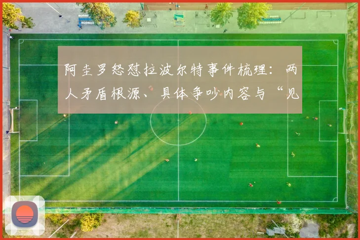 阿圭罗怒怼拉波尔特事件梳理：两人矛盾根源、具体争吵内容与“见面就怂”梗的来龙去脉