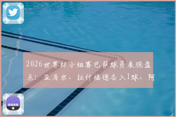 2026世界杯小组赛巴萨球员表现盘点：亚马尔、拉什福德各入1球，阿劳霍遗憾出局原因解析