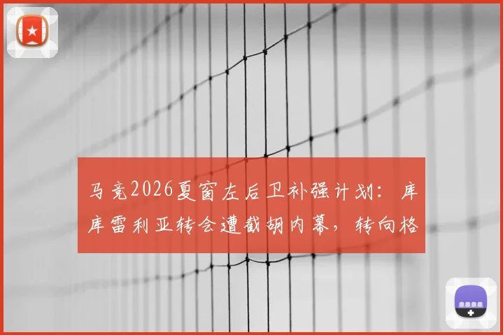 马竞2026夏窗左后卫补强计划：库库雷利亚转会遭截胡内幕，转向格里马尔多谈判进展全解析