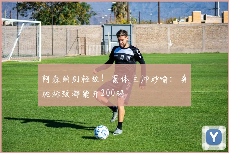 阿森纳别轻敌！葡体主帅妙喻：奔驰标致都能开200码