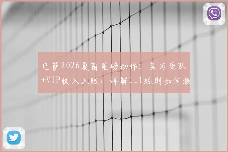巴萨2026夏窗重磅动作：莱万离队+VIP收入入账，详解1_1规则如何激活新援注册